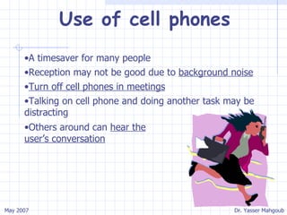Use of cell phones A timesaver for many people Reception may not be good due to  background noise Turn off cell phones in meetings Talking on cell phone and doing another task may be distracting Others around can  hear the user’s conversation 
