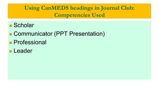 Using CanMEDS headings in Journal Club:
Competencies Used
 Scholar
 Communicator (PPT Presentation)
 Professional
 Leader
 