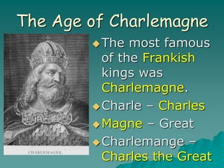 The Age of Charlemagne
The most famous
of the Frankish
kings was
Charlemagne.
Charle – Charles
Magne – Great
Charlemange –
Charles the Great
 