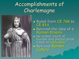Accomplishments of
Charlemagne
 Ruled from CE 768 to
CE 814
 Revived the idea of a
Roman Empire
 He united much of
Europe and placed great
value on education
 Revived Roman
Culture
 