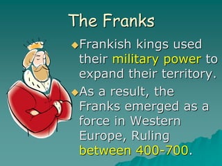 The Franks
Frankish kings used
their military power to
expand their territory.
As a result, the
Franks emerged as a
force in Western
Europe, Ruling
between 400-700.
 