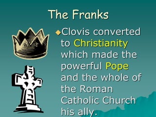 The Franks
Clovis converted
to Christianity
which made the
powerful Pope
and the whole of
the Roman
Catholic Church
his ally.
 