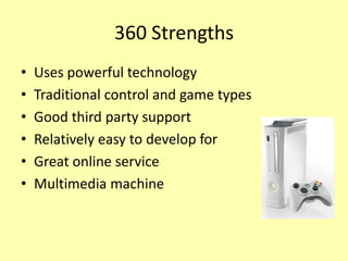 360 Strengths
•   Uses powerful technology
•   Traditional control and game types
•   Good third party support
•   Relatively easy to develop for
•   Great online service
•   Multimedia machine
 