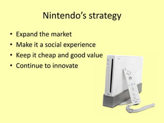 Nintendo’s strategy
•   Expand the market
•   Make it a social experience
•   Keep it cheap and good value
•   Continue to innovate
 
