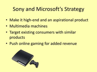 Sony and Microsoft’s Strategy
• Make it high-end and an aspirational product
• Multimedia machines
• Target existing consumers with similar
  products
• Push online gaming for added revenue
 