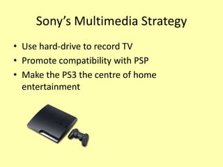 Sony’s Multimedia Strategy
• Use hard-drive to record TV
• Promote compatibility with PSP
• Make the PS3 the centre of home
  entertainment
 