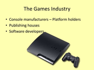 The Games Industry
• Console manufacturers – Platform holders
• Publishing houses
• Software developers
 