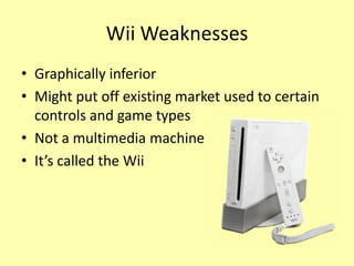 Wii Weaknesses
• Graphically inferior
• Might put off existing market used to certain
  controls and game types
• Not a multimedia machine
• It’s called the Wii
 