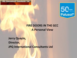 FIRE	
  DOORS	
  IN	
  THE	
  GCC
A	
  Personal	
  View	
  
Jerry	
  Quayle,	
  
Director,	
  
JPQ	
  International	
  Consultants	
  Ltd	
  
 