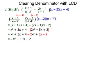 = (x + 1)(x + 4) – (2x – 1)(x – 2)
x– 2
–
x + 4
( )(x – 2)(x + 4)
Clearing Denominator with LCD
d. Simplify
x + 1 2x – 1
(x + 4) (x – 2)
x – 2
–
x + 4
( ) (x – 2)(x + 4)x + 1 2x – 1
= x2 + 5x + 4 – [2x2 – 5x + 2]
= x2 + 5x + 4 – 2x2 + 5x – 2
= – x2 + 10x + 2
 