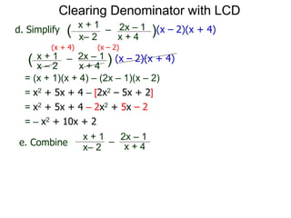 = (x + 1)(x + 4) – (2x – 1)(x – 2)
x– 2
–
x + 4
( )(x – 2)(x + 4)
Clearing Denominator with LCD
d. Simplify
x + 1 2x – 1
(x + 4) (x – 2)
x – 2
–
x + 4
( ) (x – 2)(x + 4)x + 1 2x – 1
= x2 + 5x + 4 – [2x2 – 5x + 2]
= x2 + 5x + 4 – 2x2 + 5x – 2
= – x2 + 10x + 2
x– 2
–
x + 4
x + 1 2x – 1
e. Combine
 