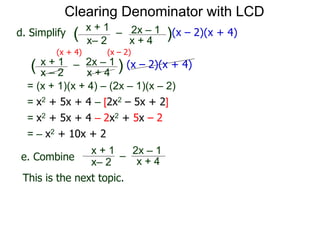 = (x + 1)(x + 4) – (2x – 1)(x – 2)
x– 2
–
x + 4
( )(x – 2)(x + 4)
Clearing Denominator with LCD
d. Simplify
x + 1 2x – 1
(x + 4) (x – 2)
x – 2
–
x + 4
( ) (x – 2)(x + 4)x + 1 2x – 1
= x2 + 5x + 4 – [2x2 – 5x + 2]
= x2 + 5x + 4 – 2x2 + 5x – 2
= – x2 + 10x + 2
x– 2
–
x + 4
x + 1 2x – 1
This is the next topic.
e. Combine
 