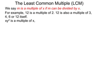 For example, 12 is a multiple of 2. 12 is also a multiple of 3,
4, 6 or 12 itself.
The Least Common Multiple (LCM)
xy2 is a multiple of x,
We say m is a multiple of x if m can be divided by x.
 