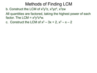 b. Construct the LCM of x2y3z, x3yz4, x3zw
All quantities are factored, taking the highest power of each
factor. The LCM = x3y3z4w.
Methods of Finding LCM
c. Construct the LCM of x2 – 3x + 2, x2 – x – 2
 