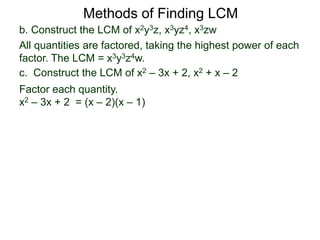 b. Construct the LCM of x2y3z, x3yz4, x3zw
All quantities are factored, taking the highest power of each
factor. The LCM = x3y3z4w.
Methods of Finding LCM
c. Construct the LCM of x2 – 3x + 2, x2 + x – 2
Factor each quantity.
x2 – 3x + 2 = (x – 2)(x – 1)
 