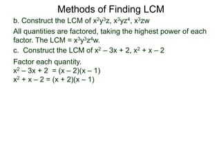 b. Construct the LCM of x2y3z, x3yz4, x3zw
All quantities are factored, taking the highest power of each
factor. The LCM = x3y3z4w.
Methods of Finding LCM
c. Construct the LCM of x2 – 3x + 2, x2 + x – 2
Factor each quantity.
x2 – 3x + 2 = (x – 2)(x – 1)
x2 + x – 2 = (x + 2)(x – 1)
 