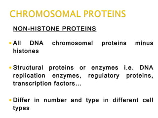 NON-HISTONE PROTEINS
•All DNA chromosomal proteins minus
histones
•Structural proteins or enzymes i.e. DNA
replication enzymes, regulatory proteins,
transcription factors…
•Differ in number and type in different cell
types
 