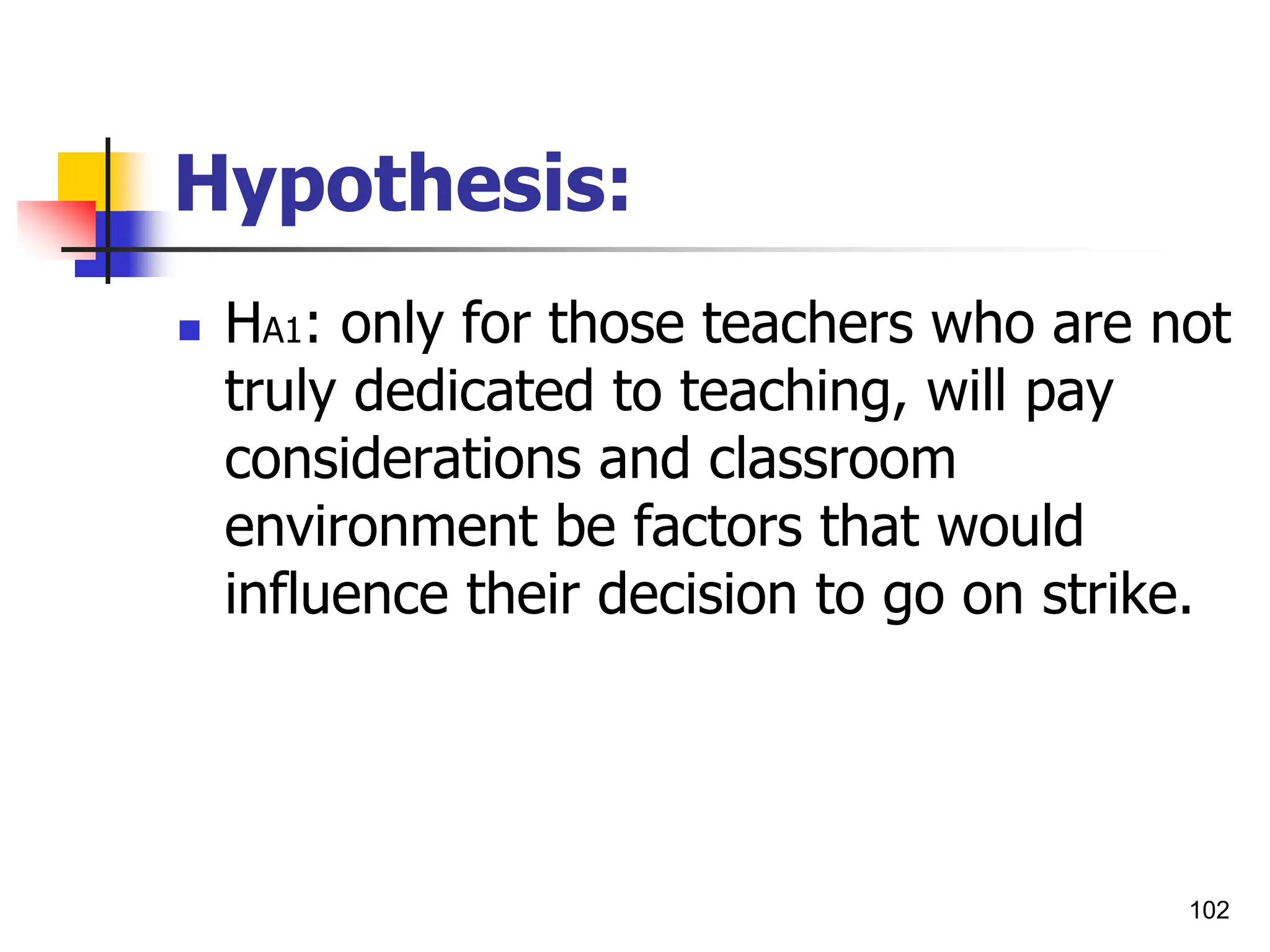 102
Hypothesis:
 HA1: only for those teachers who are not
truly dedicated to teaching, will pay
considerations and classroom
environment be factors that would
influence their decision to go on strike.
 