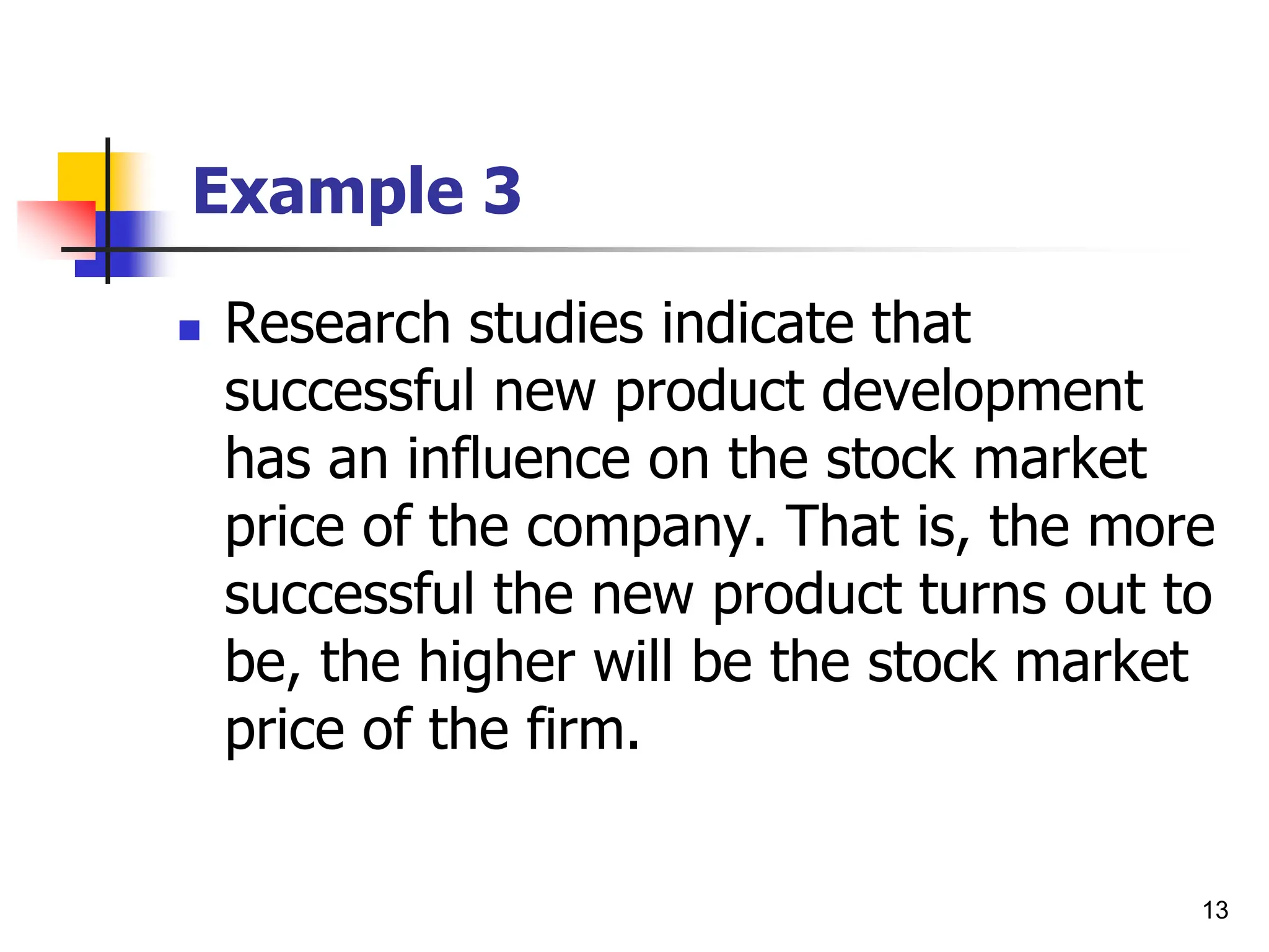 13
Example 3
 Research studies indicate that
successful new product development
has an influence on the stock market
price of the company. That is, the more
successful the new product turns out to
be, the higher will be the stock market
price of the firm.
 