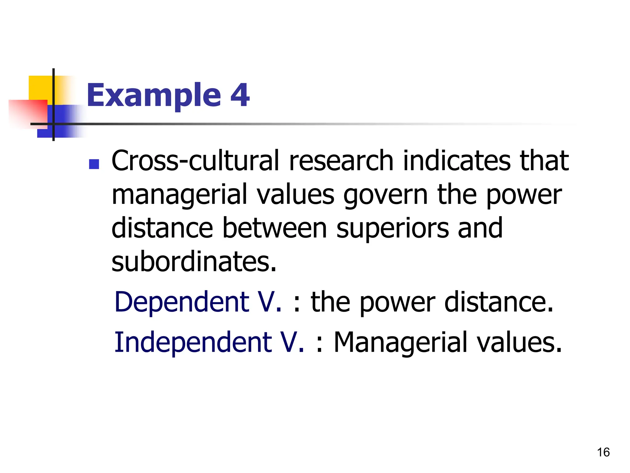 16
Example 4
 Cross-cultural research indicates that
managerial values govern the power
distance between superiors and
subordinates.
Dependent V. : the power distance.
Independent V. : Managerial values.
 