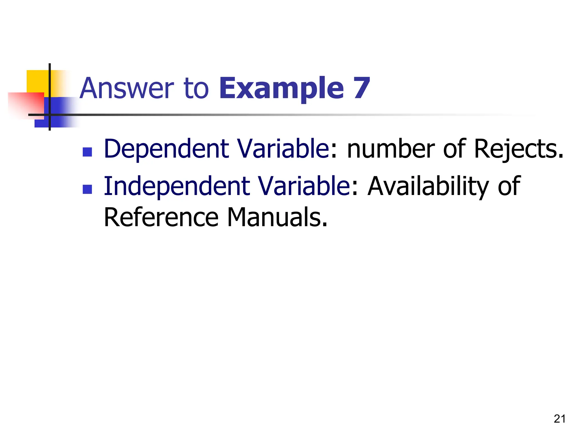 21
Answer to Example 7
 Dependent Variable: number of Rejects.
 Independent Variable: Availability of
Reference Manuals.
 
