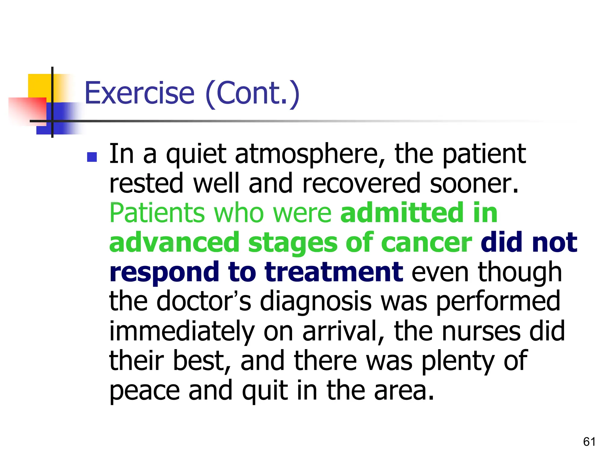 61
Exercise (Cont.)
 In a quiet atmosphere, the patient
rested well and recovered sooner.
Patients who were admitted in
advanced stages of cancer did not
respond to treatment even though
the doctor’s diagnosis was performed
immediately on arrival, the nurses did
their best, and there was plenty of
peace and quit in the area.
 