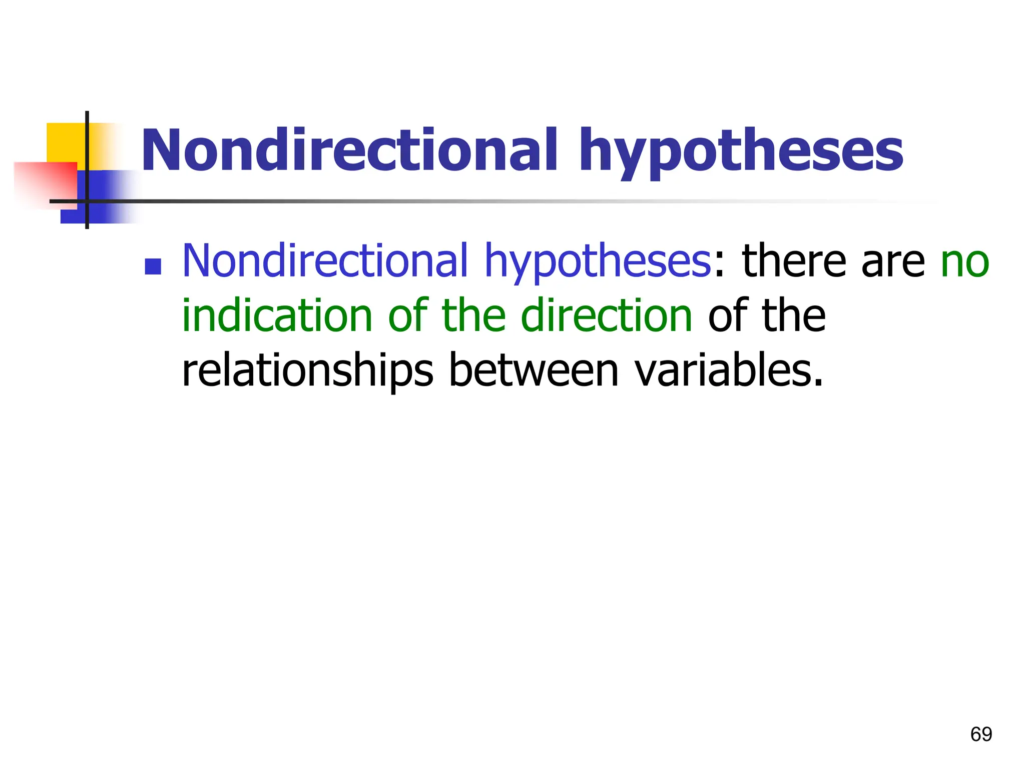 69
Nondirectional hypotheses
 Nondirectional hypotheses: there are no
indication of the direction of the
relationships between variables.
 