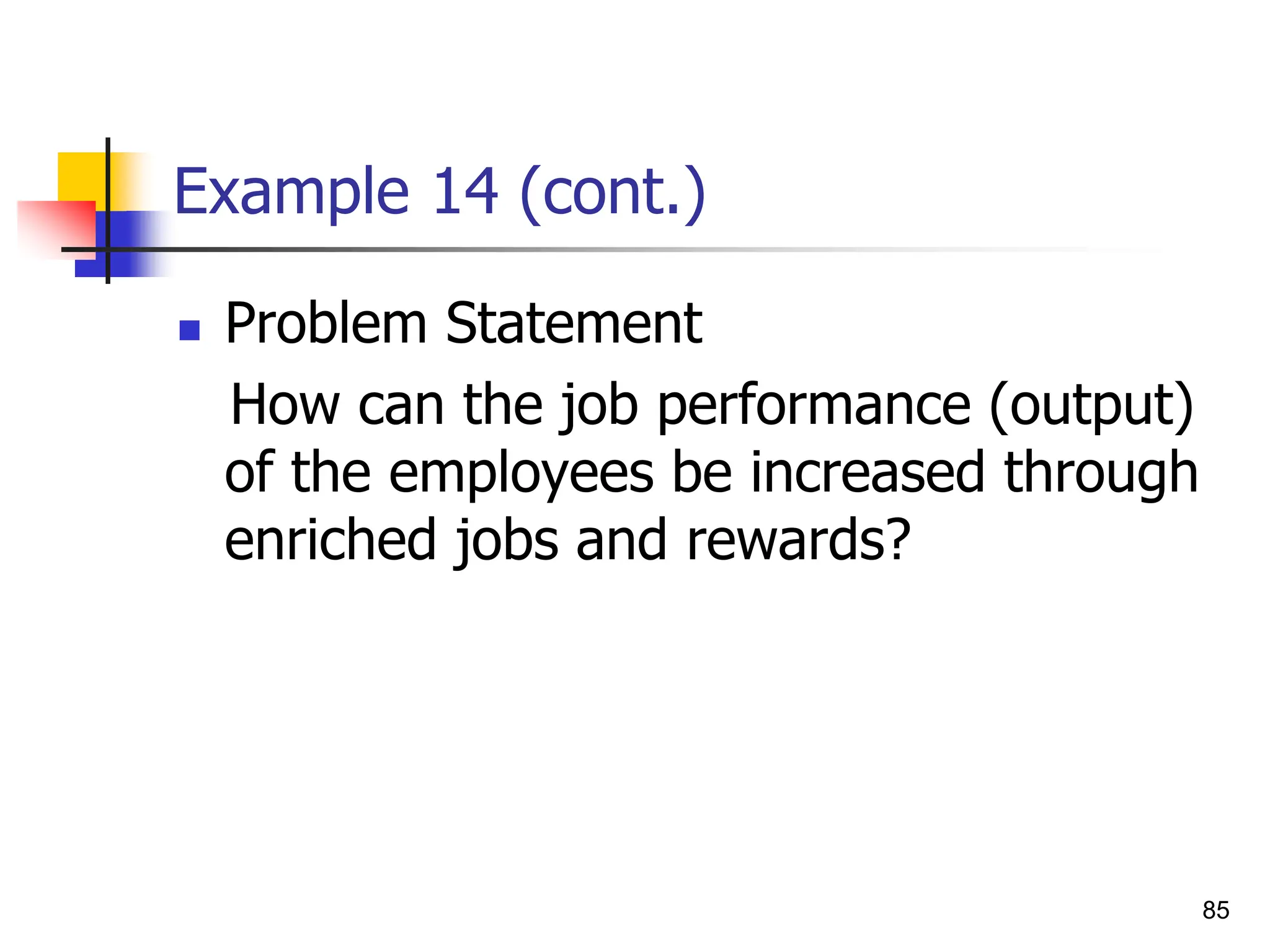 85
Example 14 (cont.)
 Problem Statement
How can the job performance (output)
of the employees be increased through
enriched jobs and rewards?
 