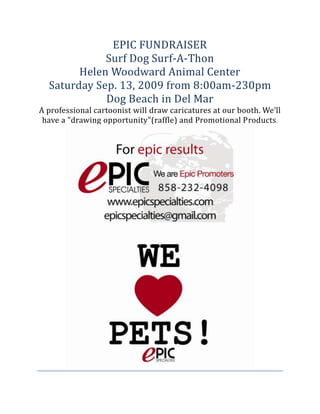 EPIC FUNDRAISER Surf Dog Surf-A-Thon Helen Woodward Animal Center Saturday Sep. 13, 2009 from 8:00am-230pm Dog Beach in Del Mar A professional cartoonist will draw caricatures at our booth. We’ll have a 
drawing opportunity
(raffle) and Promotional Products.        