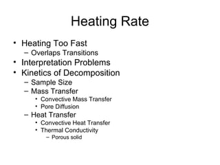 Heating Rate
• Heating Too Fast
– Overlaps Transitions
• Interpretation Problems
• Kinetics of Decomposition
– Sample Size
– Mass Transfer
• Convective Mass Transfer
• Pore Diffusion
– Heat Transfer
• Convective Heat Transfer
• Thermal Conductivity
– Porous solid
 