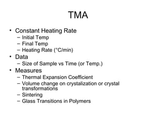 TMA
• Constant Heating Rate
– Initial Temp
– Final Temp
– Heating Rate (°C/min)
• Data
– Size of Sample vs Time (or Temp.)
• Measures
– Thermal Expansion Coefficient
– Volume change on crystalization or crystal
transformations
– Sintering
– Glass Transitions in Polymers
 