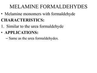 MELAMINE FORMALDEHYDES
• Melamine monomers with formaldehyde
CHARACTERISTICS:
1. Similar to the urea formaldehyde
• APPLICATIONS:
– Same as the urea formaldehydes.