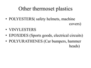 Other thermoset plastics
• POLYESTERS( safety helmets, machine
covers)
• VINYLESTERS
• EPOXIDES (Sports goods, electrical circuits)
• POLYURATHENES (Car bumpers, hammer
heads)