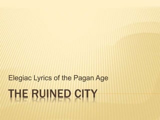 Elegiac Lyrics of the Pagan Age 
THE RUINED CITY 
 
