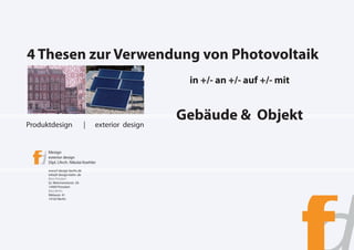 4 Thesen zur Verwendung von Photovoltaik
                                                       in +/- an +/- auf +/- mit



Produktdesign                   |   exterior design
                                                      Gebäude & Objekt

      fdesign
      exterior design
      Dipl. L‘Arch. Nikolai Koehler
      www.f-design-berlin.de
      info@f-design-belin .de
      Büro Potsdam
      Gr. Weinmeisterstr. 3A
      14469 Potsdam
      Büro Berlin:
      Niklasstr. 41
      14163 Berlin
 