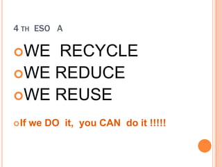 4 TH ESO A

WE RECYCLE
WE REDUCE
WE REUSE

 If   we DO it, you CAN do it !!!!!
 