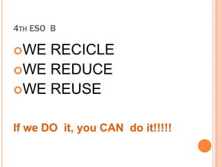 4TH ESO B

WE RECICLE
WE REDUCE
WE REUSE


If we DO it, you CAN do it!!!!!
 