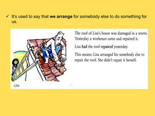  It’s used to say that we arrange for somebody else to do something for
us.
 