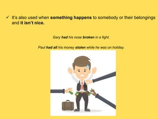  It’s also used when something happens to somebody or their belongings
and it isn’t nice.
Gary had his nose broken in a fight.
Paul had all his money stolen while he was on holiday.
 