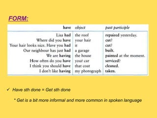 FORM:
 Have sth done = Get sth done
* Get is a bit more informal and more common in spoken language
 