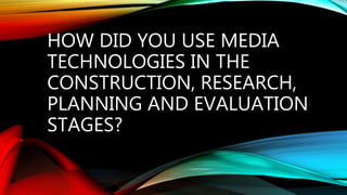 HOW DID YOU USE MEDIA
TECHNOLOGIES IN THE
CONSTRUCTION, RESEARCH,
PLANNING AND EVALUATION
STAGES?
 