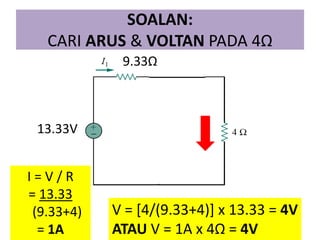 SOALAN: CARI ARUS & VOLTAN PADA 4Ω 
24/09/2014 
THEVENIN_NORTON 
14 
9.33Ω 
13.33V 
I = V / R 
= 13.33 
(9.33+4) 
= 1A 
V = [4/(9.33+4)] x 13.33 = 4V 
ATAU V = 1A x 4Ω = 4V  