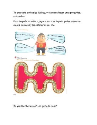 Te presento a mi amigo Webby, y te quiere hacer unas preguntas,
respondele.
Pero después te invita a jugar a ver si en la ...