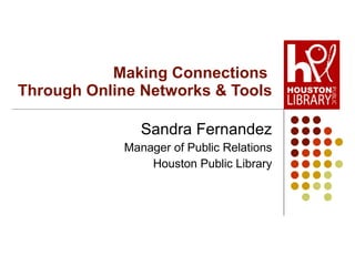 Making Connections  Through Online Networks & Tools Sandra Fernandez Manager of Public Relations Houston Public Library 