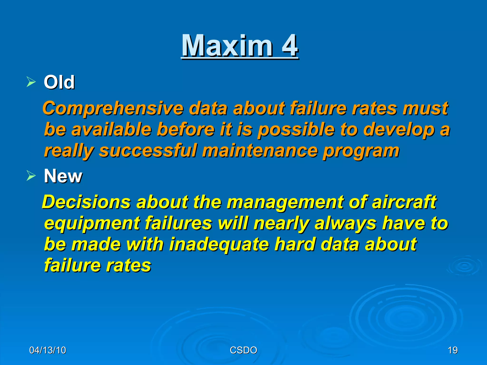 Maxim 4   Old   Comprehensive data about failure rates must be available before it is possible to develop a really successful maintenance program   New   Decisions about the management of aircraft equipment failures will nearly always have to be made with inadequate hard data about failure rates 04/13/10 CSDO 