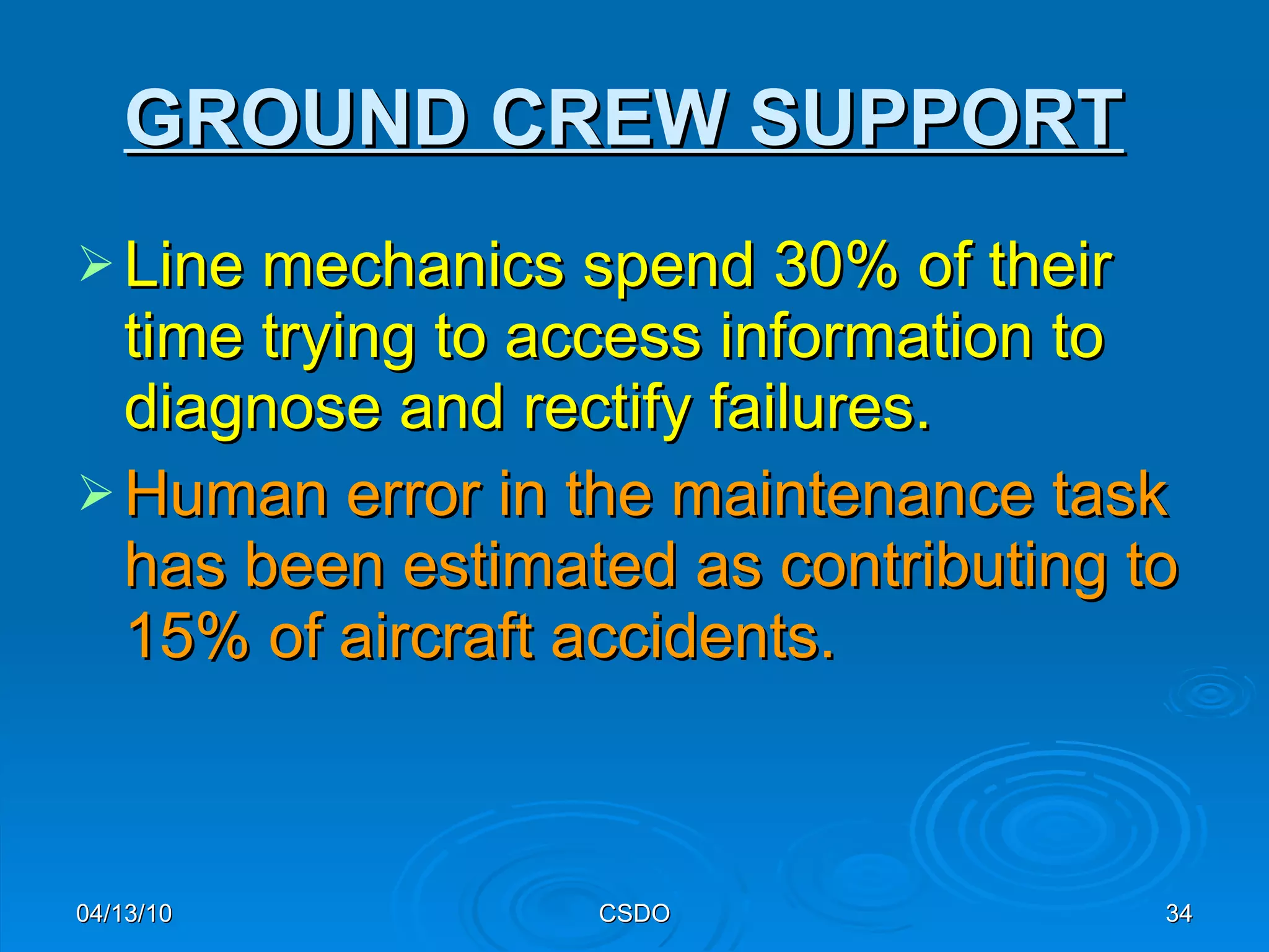 GROUND CREW SUPPORT   Line mechanics spend 30% of their time trying to access information to diagnose and rectify failures. Human error in the maintenance task has been estimated as contributing to 15% of aircraft accidents.   04/13/10 CSDO 