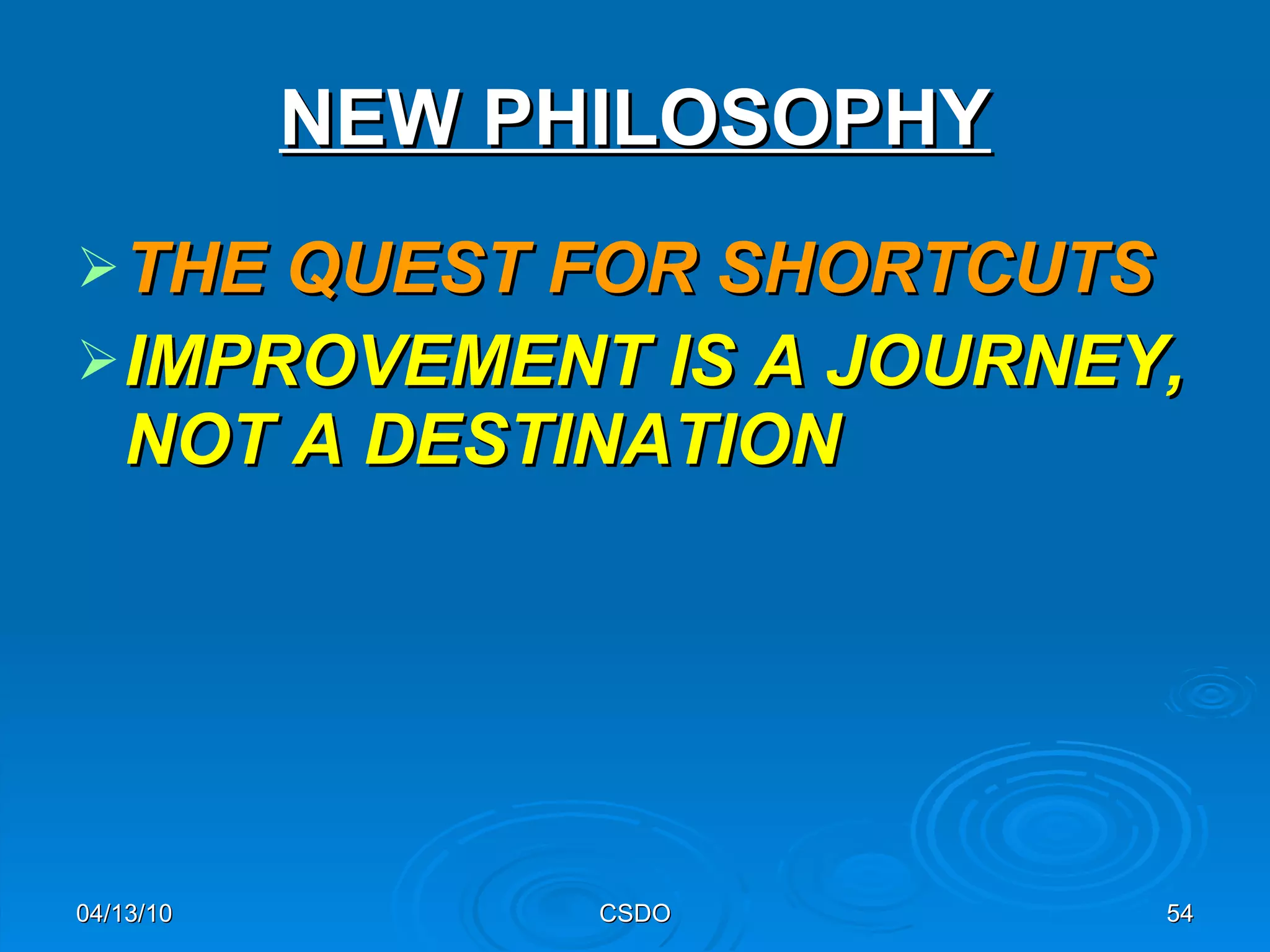 NEW PHILOSOPHY THE QUEST FOR SHORTCUTS   IMPROVEMENT IS A JOURNEY, NOT A DESTINATION   04/13/10 CSDO 