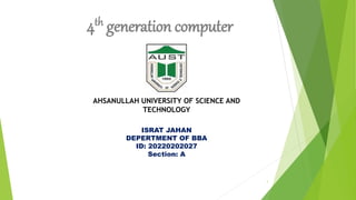 1
4th generation computer
ISRAT JAHAN
DEPERTMENT OF BBA
ID: 20220202027
Section: A
AHSANULLAH UNIVERSITY OF SCIENCE AND
TECHNOLOGY
 