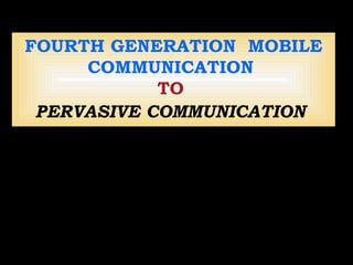 FOURTH GENERATION  MOBILE COMMUNICATION  TO   PERVASIVE COMMUNICATION   