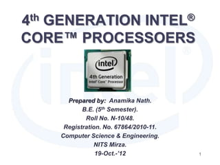 4th GENERATION INTEL®
CORE™ PROCESSOERS
Prepared by: Anamika Nath.
B.E. (5th Semester).
Roll No. N-10/48.
Registration. No. 67864/2010-11.
Computer Science & Engineering.
NITS Mirza.
19-Oct.-’12 1
 